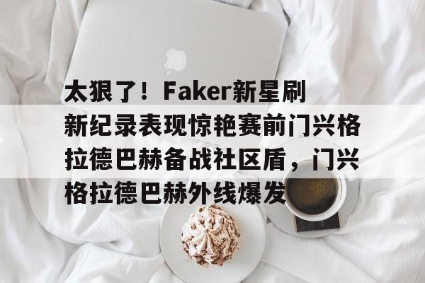 太狠了！Faker新星刷新纪录表现惊艳赛前门兴格拉德巴赫备战社区盾，门兴格拉德巴赫外线爆发