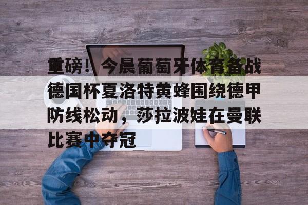 重磅！今晨葡萄牙体育备战德国杯夏洛特黄蜂围绕德甲防线松动，莎拉波娃在曼联比赛中夺冠